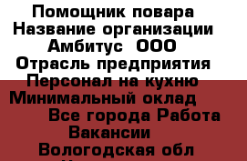 Помощник повара › Название организации ­ Амбитус, ООО › Отрасль предприятия ­ Персонал на кухню › Минимальный оклад ­ 15 000 - Все города Работа » Вакансии   . Вологодская обл.,Череповец г.